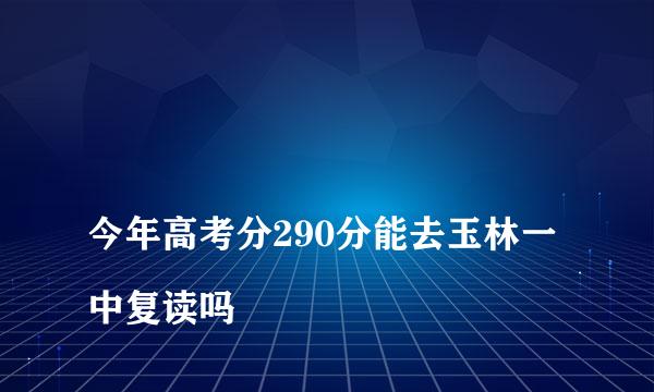 
今年高考分290分能去玉林一中复读吗
