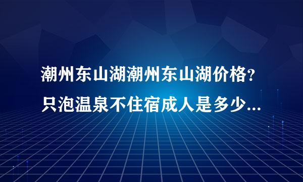 潮州东山湖潮州东山湖价格？只泡温泉不住宿成人是多少钱啊？那里泡温泉的有没有两三个人包厢的那一种呢？