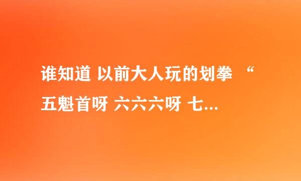 谁知道 以前大人玩的划拳 “五魁首呀 六六六呀 七匹马呀什么的 ”游戏规则又是什么 求