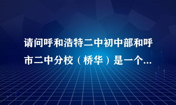 请问呼和浩特二中初中部和呼市二中分校（桥华）是一个学校吗？ 了解的请告诉我，谢谢了！