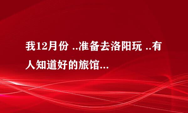 我12月份 ..准备去洛阳玩 ..有人知道好的旅馆吗...