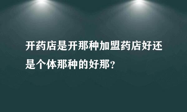 开药店是开那种加盟药店好还是个体那种的好那？