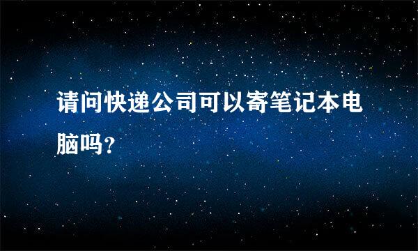 请问快递公司可以寄笔记本电脑吗？