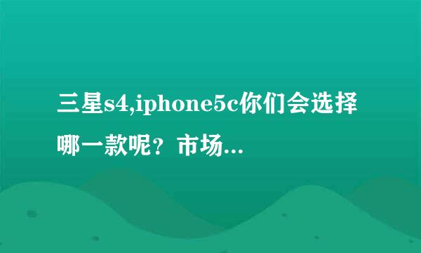 三星s4,iphone5c你们会选择哪一款呢？市场价分别多少？