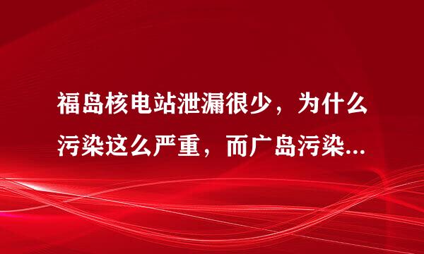 福岛核电站泄漏很少，为什么污染这么严重，而广岛污染反而不严重？