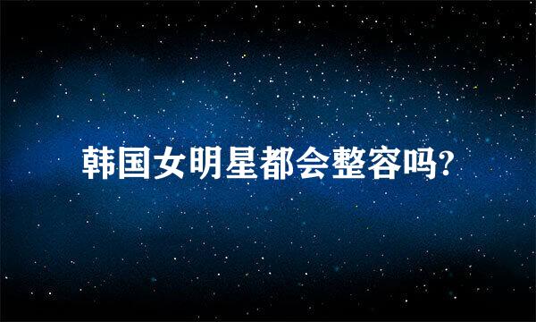 韩国女明星都会整容吗?