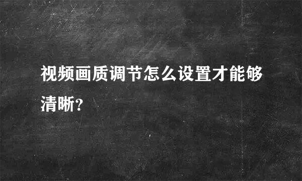 视频画质调节怎么设置才能够清晰？