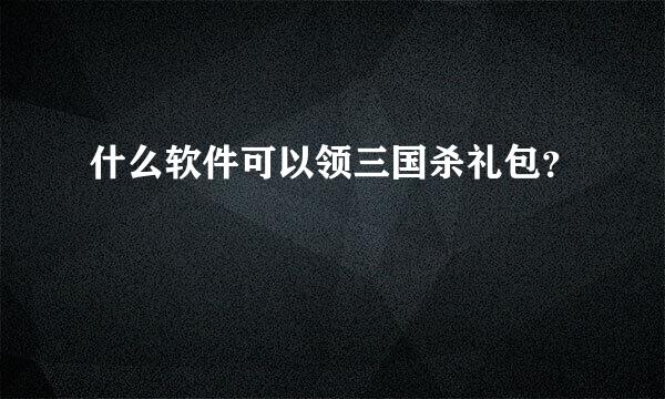 什么软件可以领三国杀礼包？