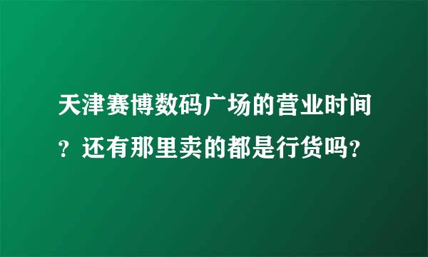 天津赛博数码广场的营业时间？还有那里卖的都是行货吗？