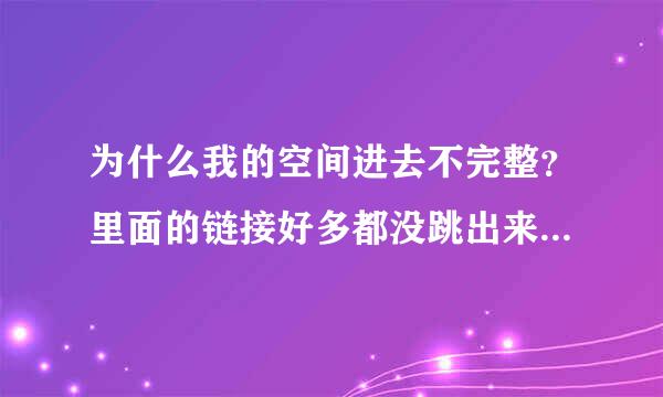 为什么我的空间进去不完整？里面的链接好多都没跳出来，在的链接也不能点进去，反正就是空间进不去了