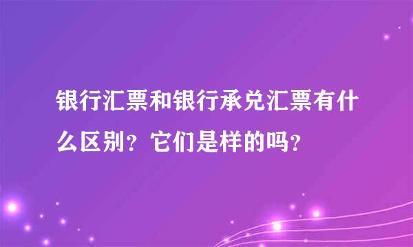 银行汇票和银行承兑汇票有什么区别？它们是样的吗？