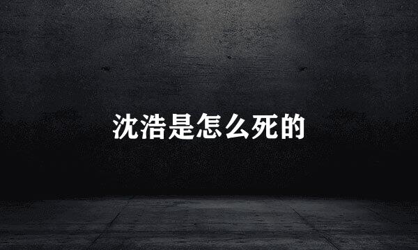 沈浩是怎么死的