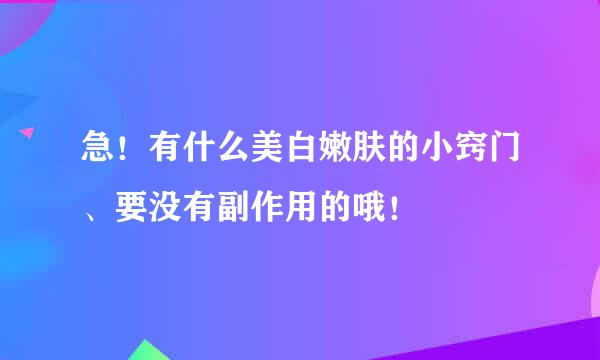 急！有什么美白嫩肤的小窍门、要没有副作用的哦！