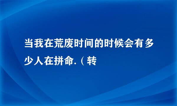 当我在荒废时间的时候会有多少人在拼命.（转