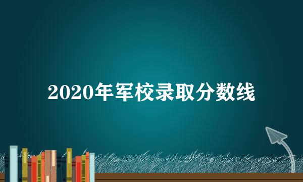 2020年军校录取分数线