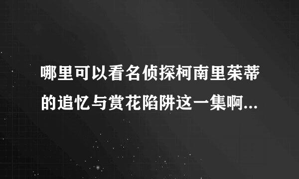 哪里可以看名侦探柯南里茱蒂的追忆与赏花陷阱这一集啊？百度找到的资源都看不了…能提供地址或者已下载好