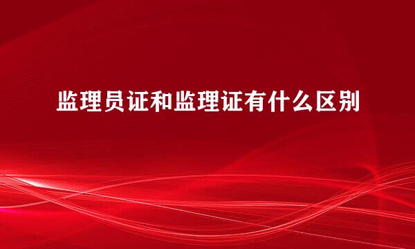 监理员证和监理证有什么区别