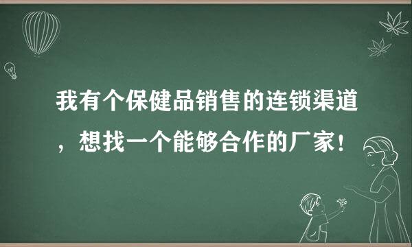 我有个保健品销售的连锁渠道，想找一个能够合作的厂家！