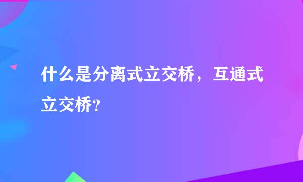 什么是分离式立交桥，互通式立交桥？