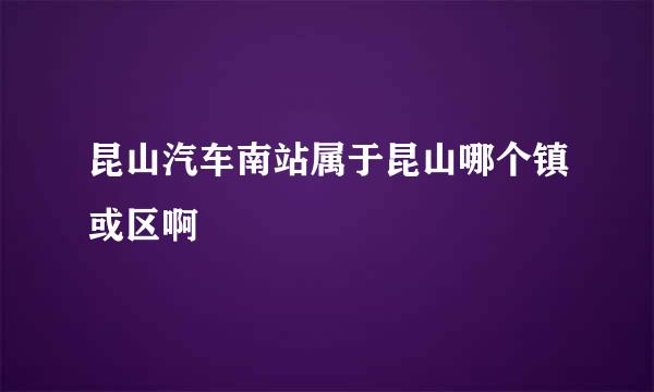 昆山汽车南站属于昆山哪个镇或区啊