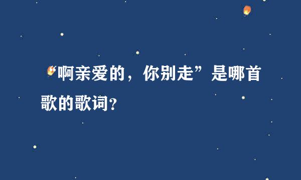 “啊亲爱的，你别走”是哪首歌的歌词？