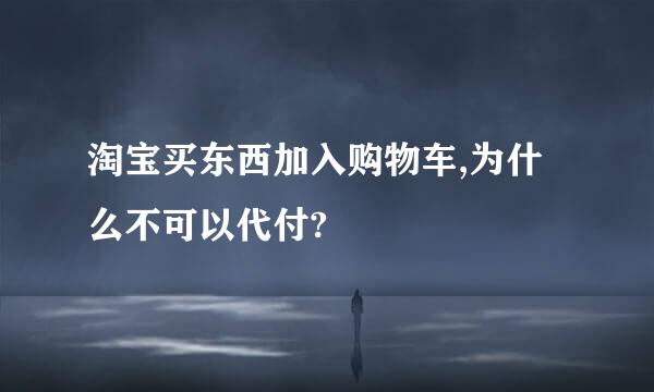 淘宝买东西加入购物车,为什么不可以代付?