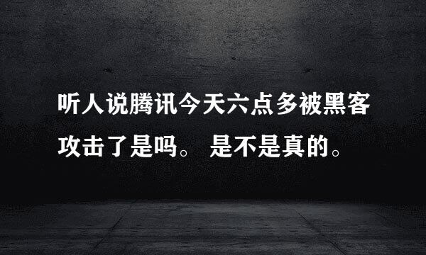 听人说腾讯今天六点多被黑客攻击了是吗。 是不是真的。