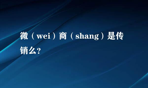 微（wei）商（shang）是传销么？