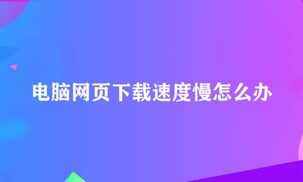 电脑网页下载速度慢怎么办