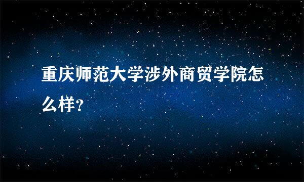 重庆师范大学涉外商贸学院怎么样？