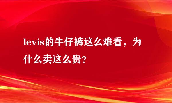 levis的牛仔裤这么难看，为什么卖这么贵？