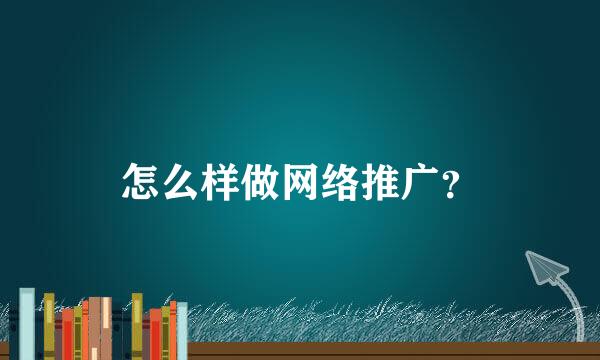 怎么样做网络推广？