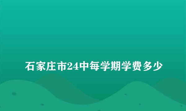 
石家庄市24中每学期学费多少
