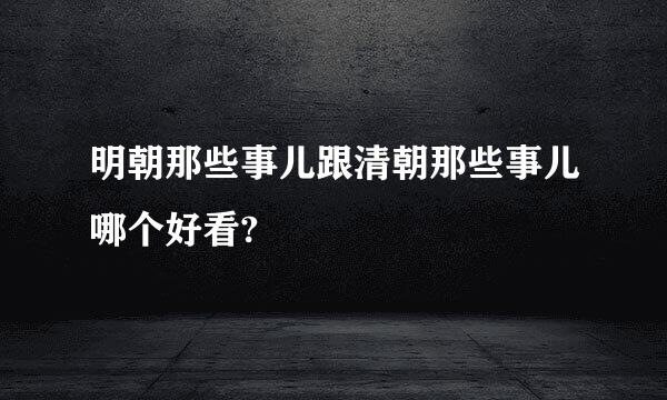 明朝那些事儿跟清朝那些事儿哪个好看?