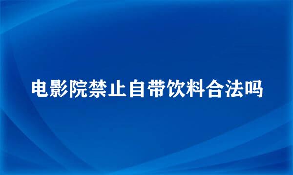 电影院禁止自带饮料合法吗