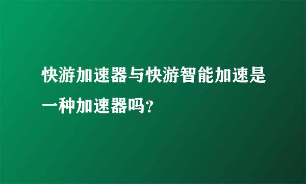 快游加速器与快游智能加速是一种加速器吗？