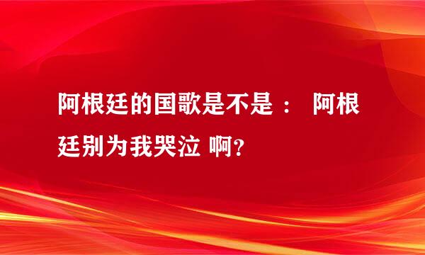 阿根廷的国歌是不是 ： 阿根廷别为我哭泣 啊？