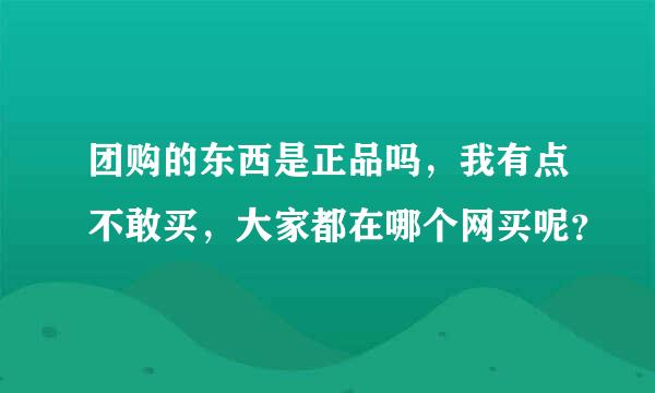 团购的东西是正品吗，我有点不敢买，大家都在哪个网买呢？