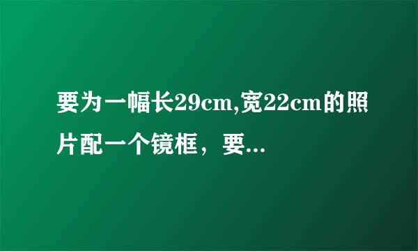 要为一幅长29cm,宽22cm的照片配一个镜框，要求镜框的四边宽度相等，且镜框所占面积为照片的四分之一，镜框