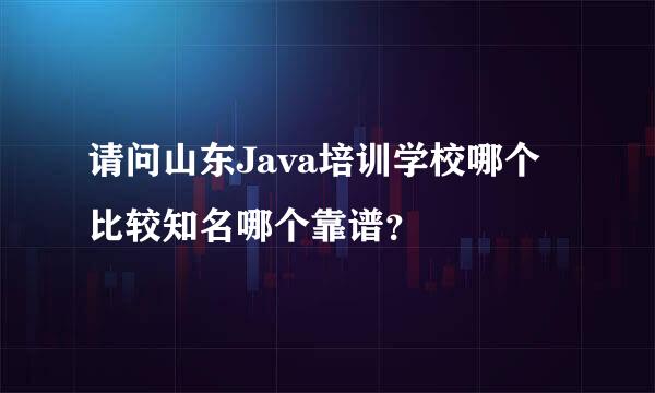 请问山东Java培训学校哪个比较知名哪个靠谱？