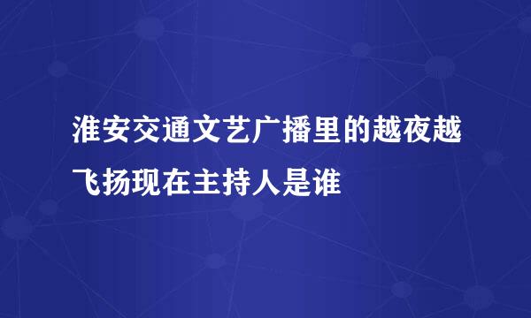 淮安交通文艺广播里的越夜越飞扬现在主持人是谁