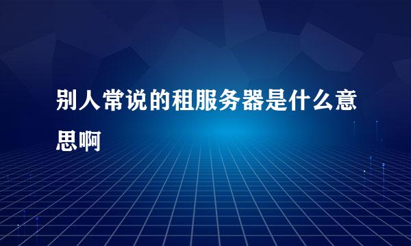 别人常说的租服务器是什么意思啊