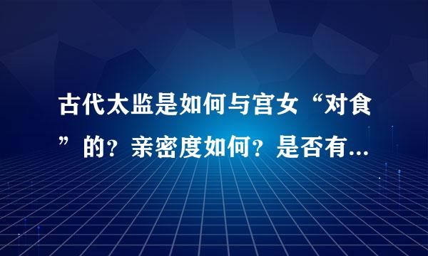 古代太监是如何与宫女“对食”的？亲密度如何？是否有性行为？