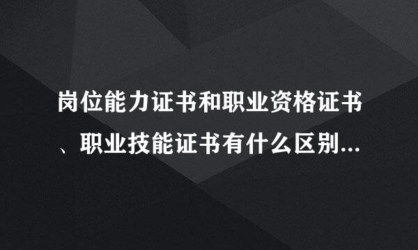 岗位能力证书和职业资格证书、职业技能证书有什么区别？(请懂的人回答，不懂的BTM臊皮。)