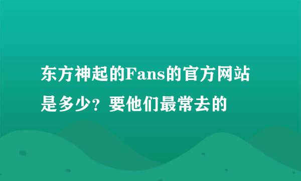 东方神起的Fans的官方网站是多少？要他们最常去的