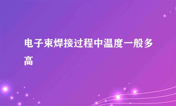 电子束焊接过程中温度一般多高