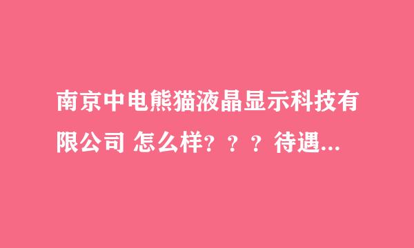 南京中电熊猫液晶显示科技有限公司 怎么样？？？待遇好吗？？？