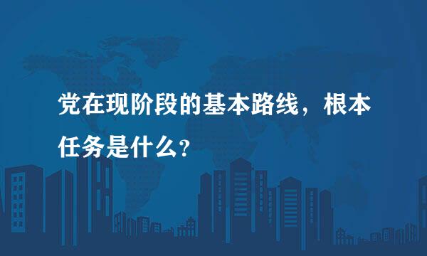 党在现阶段的基本路线，根本任务是什么？