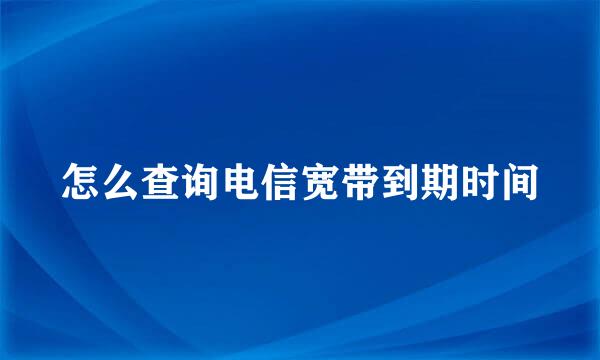 怎么查询电信宽带到期时间