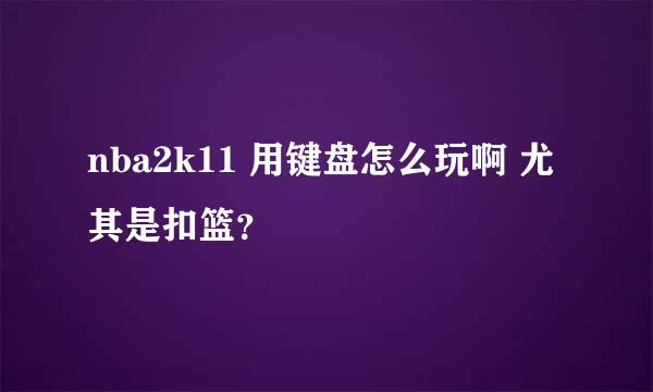 nba2k11 用键盘怎么玩啊 尤其是扣篮？